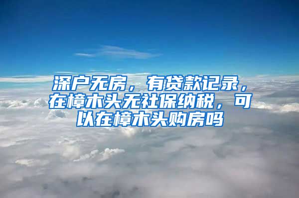 深户无房，有贷款记录，在樟木头无社保纳税，可以在樟木头购房吗