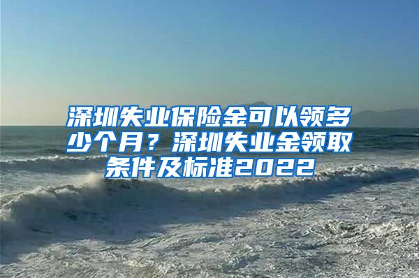 深圳失业保险金可以领多少个月？深圳失业金领取条件及标准2022