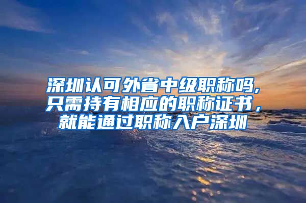 深圳认可外省中级职称吗,只需持有相应的职称证书，就能通过职称入户深圳