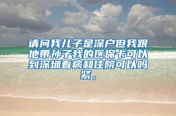 请问我儿子是深户但我跟他带孙子我的医保卡可以到深圳看病和住院可以吗紧，