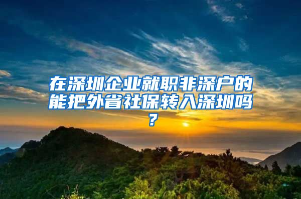 在深圳企业就职非深户的能把外省社保转入深圳吗？