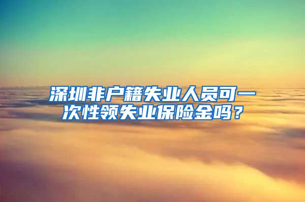 深圳非户籍失业人员可一次性领失业保险金吗？