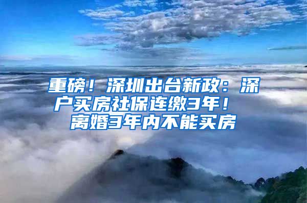 重磅！深圳出台新政：深户买房社保连缴3年！ 离婚3年内不能买房