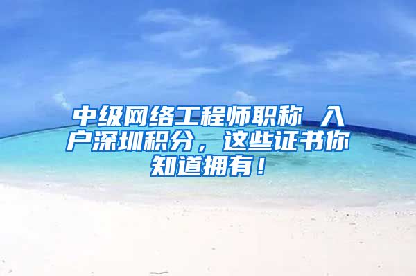 中级网络工程师职称 入户深圳积分，这些证书你知道拥有！