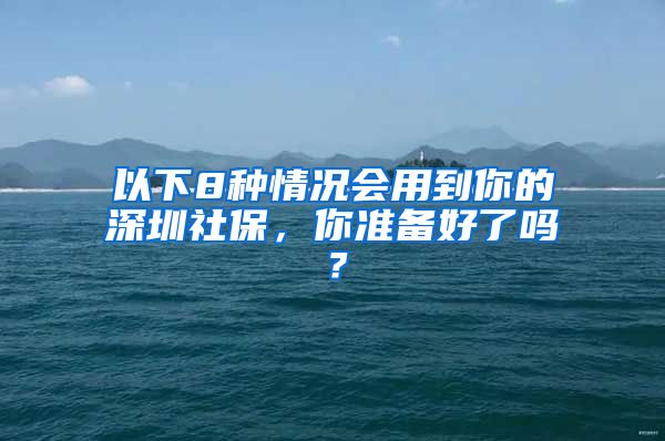 以下8种情况会用到你的深圳社保，你准备好了吗？