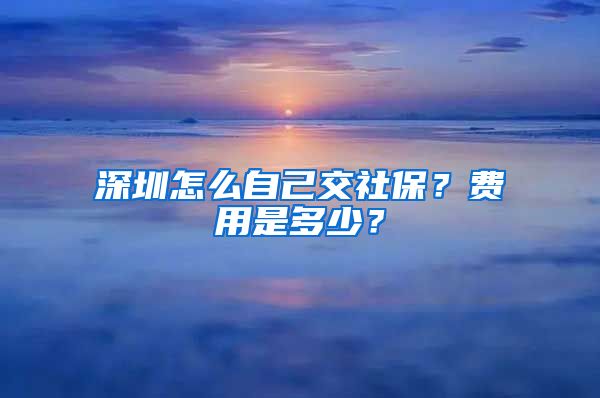 深圳怎么自己交社保？费用是多少？