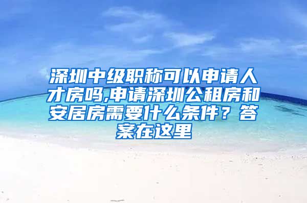 深圳中级职称可以申请人才房吗,申请深圳公租房和安居房需要什么条件？答案在这里