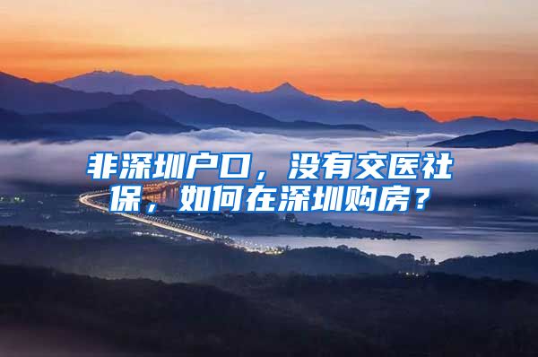 非深圳户口，没有交医社保，如何在深圳购房？