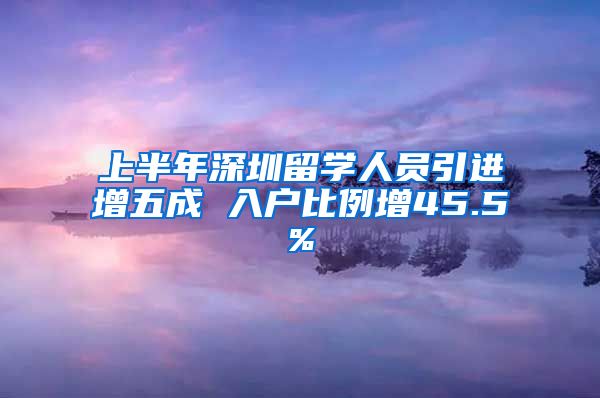 上半年深圳留学人员引进增五成 入户比例增45.5%