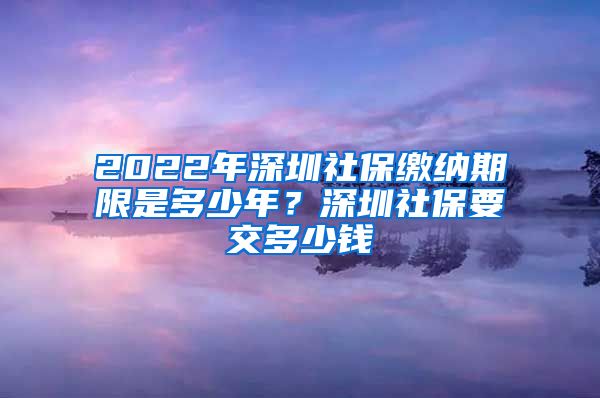 2022年深圳社保缴纳期限是多少年？深圳社保要交多少钱