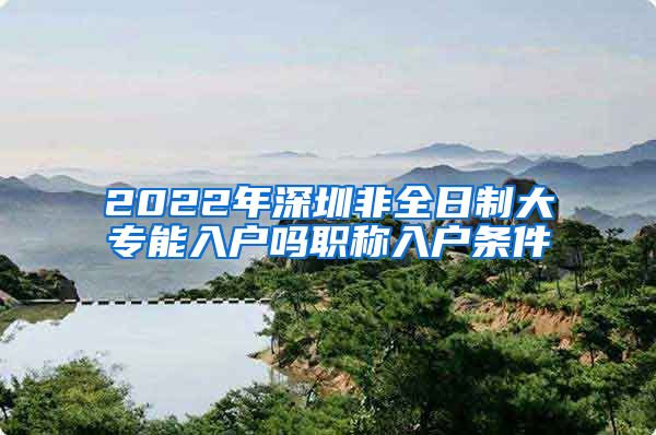 2022年深圳非全日制大专能入户吗职称入户条件