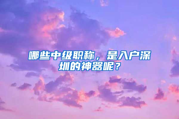 哪些中级职称，是入户深圳的神器呢？