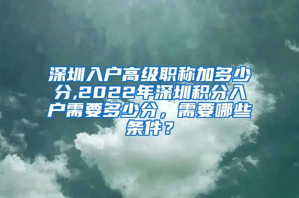 深圳入户高级职称加多少分,2022年深圳积分入户需要多少分，需要哪些条件？