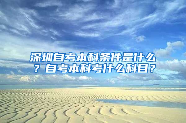 深圳自考本科条件是什么？自考本科考什么科目？