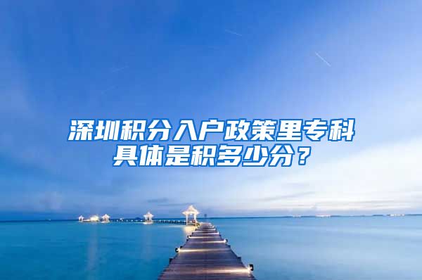 深圳积分入户政策里专科具体是积多少分？