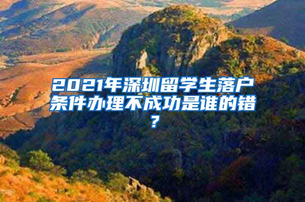 2021年深圳留学生落户条件办理不成功是谁的错？