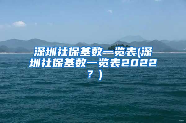 深圳社保基数一览表(深圳社保基数一览表2022？)