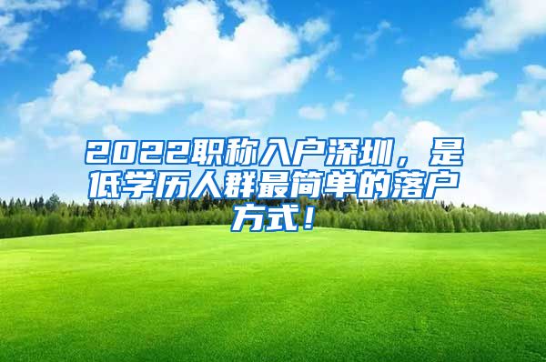 2022职称入户深圳，是低学历人群最简单的落户方式！