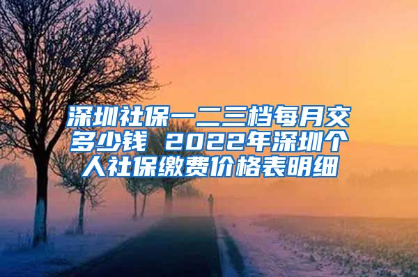 深圳社保一二三档每月交多少钱 2022年深圳个人社保缴费价格表明细