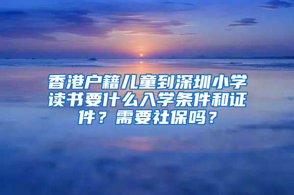 香港户籍儿童到深圳小学读书要什么入学条件和证件？需要社保吗？