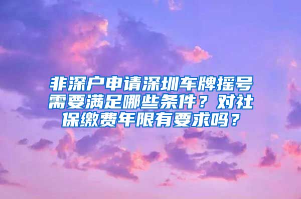 非深户申请深圳车牌摇号需要满足哪些条件？对社保缴费年限有要求吗？