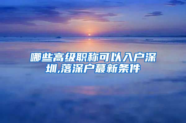 哪些高级职称可以入户深圳,落深户蕞新条件