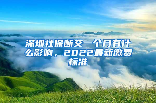 深圳社保断交一个月有什么影响，2022最新缴费标准