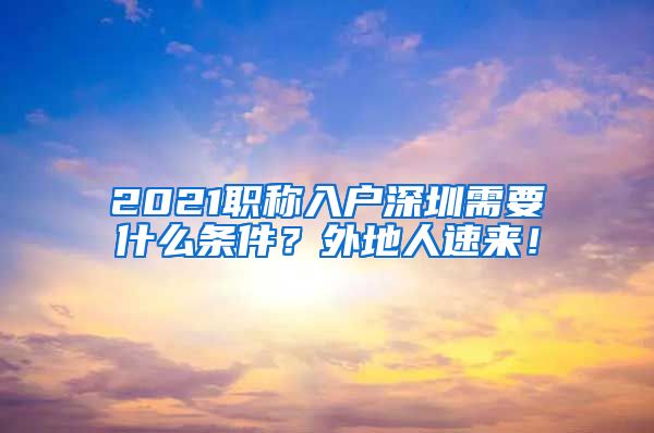 2021职称入户深圳需要什么条件？外地人速来！