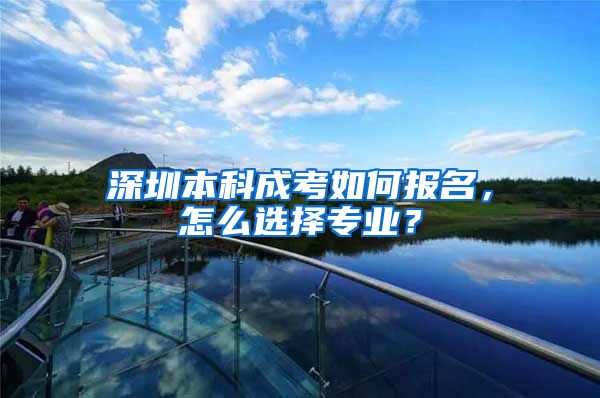 深圳本科成考如何报名，怎么选择专业？