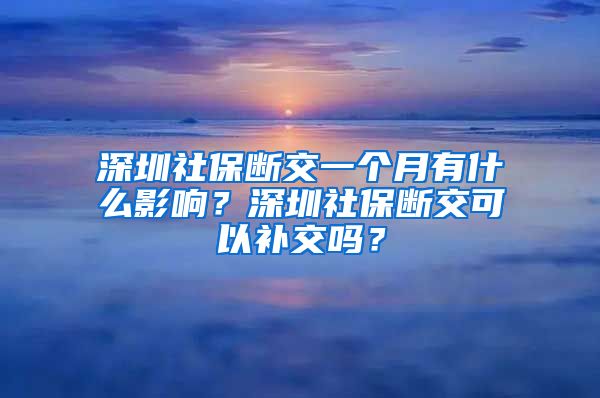 深圳社保断交一个月有什么影响？深圳社保断交可以补交吗？