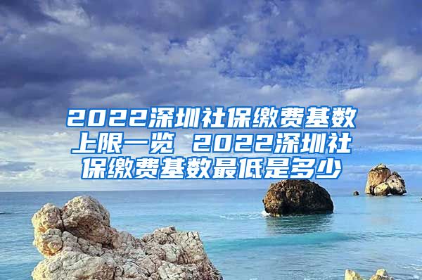 2022深圳社保缴费基数上限一览 2022深圳社保缴费基数最低是多少