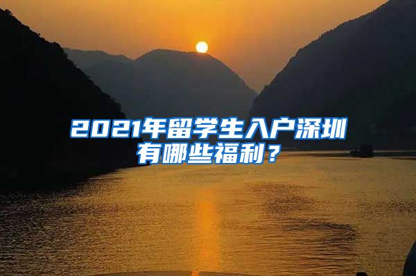 2021年留学生入户深圳有哪些福利？