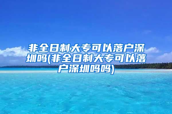 非全日制大专可以落户深圳吗(非全日制大专可以落户深圳吗吗)