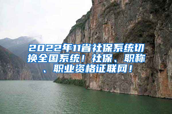 2022年11省社保系统切换全国系统！社保、职称、职业资格证联网！