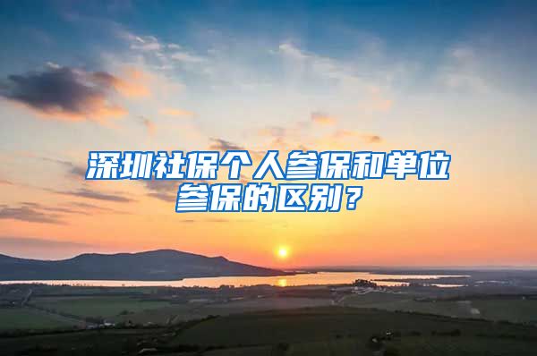 深圳社保个人参保和单位参保的区别？