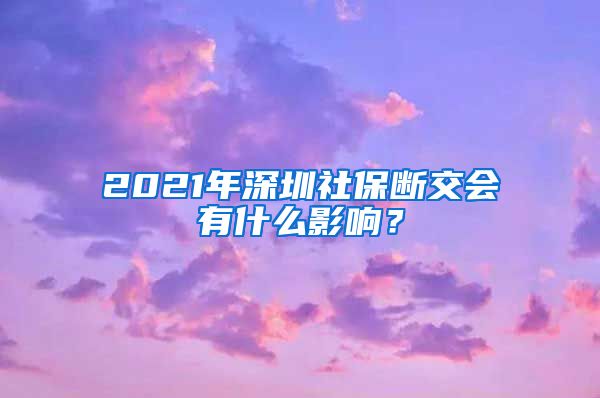 2021年深圳社保断交会有什么影响？