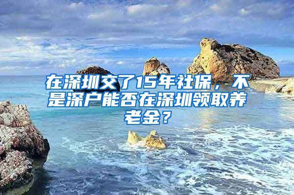 在深圳交了15年社保，不是深户能否在深圳领取养老金？