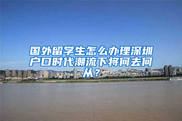 国外留学生怎么办理深圳户口时代潮流下将何去何从？