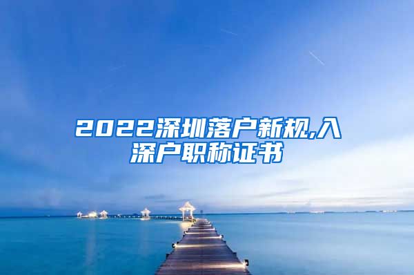 2022深圳落户新规,入深户职称证书