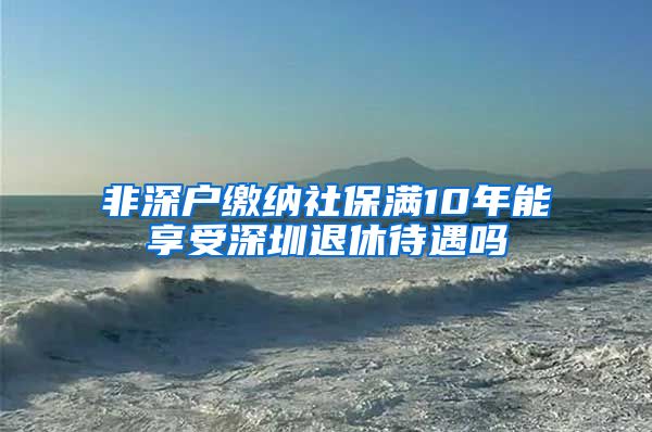 非深户缴纳社保满10年能享受深圳退休待遇吗