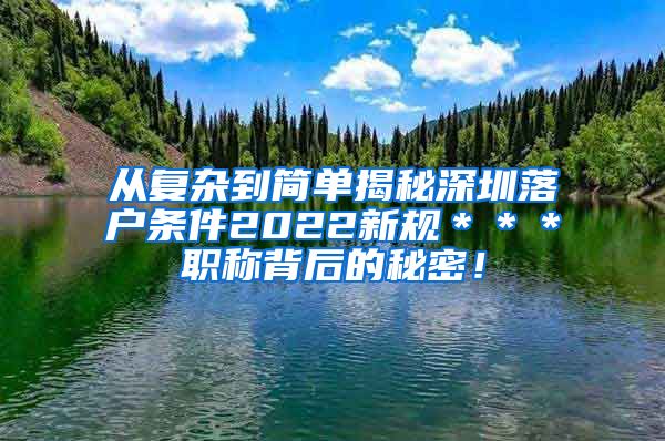 从复杂到简单揭秘深圳落户条件2022新规＊＊＊职称背后的秘密！