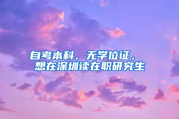 自考本科，无学位证， 想在深圳读在职研究生