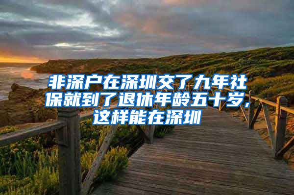 非深户在深圳交了九年社保就到了退休年龄五十岁,这样能在深圳