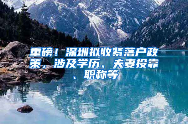 重磅！深圳拟收紧落户政策，涉及学历、夫妻投靠、职称等