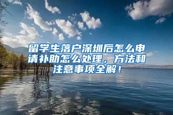 留学生落户深圳后怎么申请补助怎么处理，方法和注意事项全解！