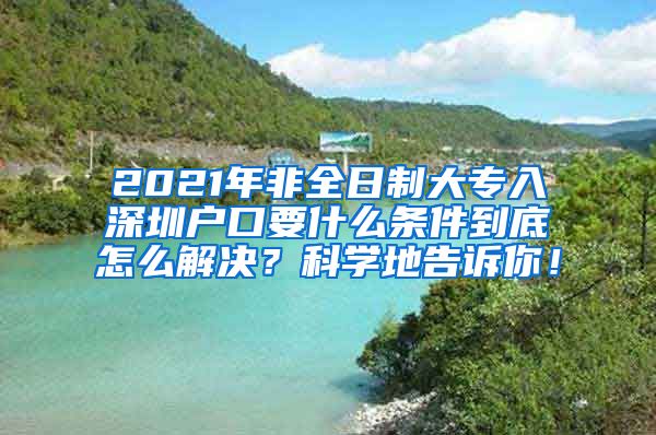 2021年非全日制大专入深圳户口要什么条件到底怎么解决？科学地告诉你！