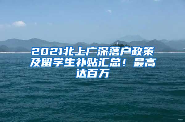 2021北上广深落户政策及留学生补贴汇总！最高达百万