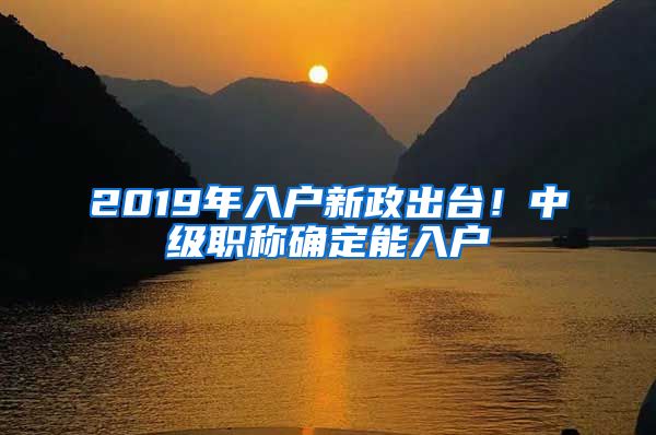 2019年入户新政出台！中级职称确定能入户