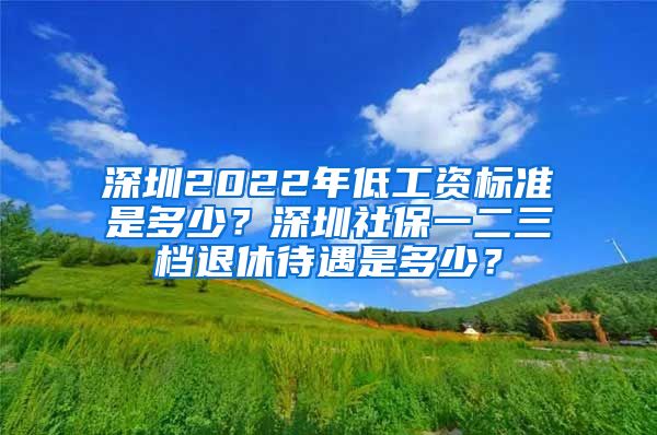 深圳2022年低工资标准是多少？深圳社保一二三档退休待遇是多少？