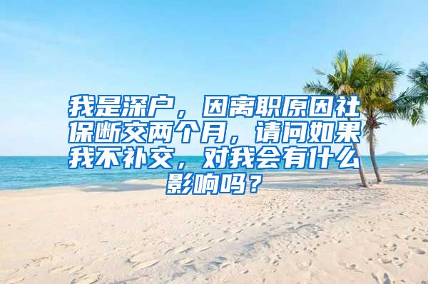 我是深户，因离职原因社保断交两个月，请问如果我不补交，对我会有什么影响吗？